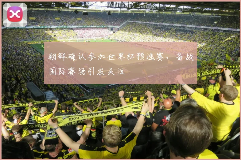 朝鲜确认参加世界杯预选赛,备战国际赛场引发关注