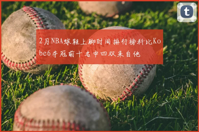 2月NBA球鞋上脚时间排行榜科比Kobe6夺冠前十名中四双来自他