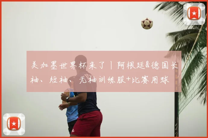 美加墨世界杯来了丨阿根廷&德国长袖、短袖、无袖训练服+比赛用球