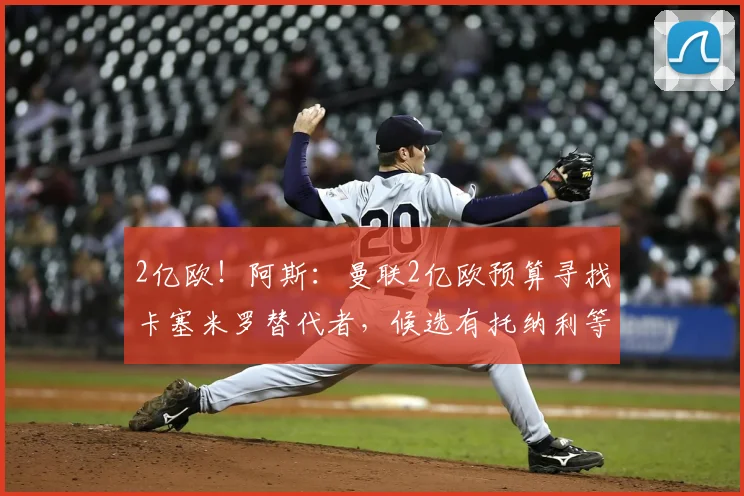 2亿欧!阿斯:曼联2亿欧预算寻找卡塞米罗替代者,候选有托纳利等