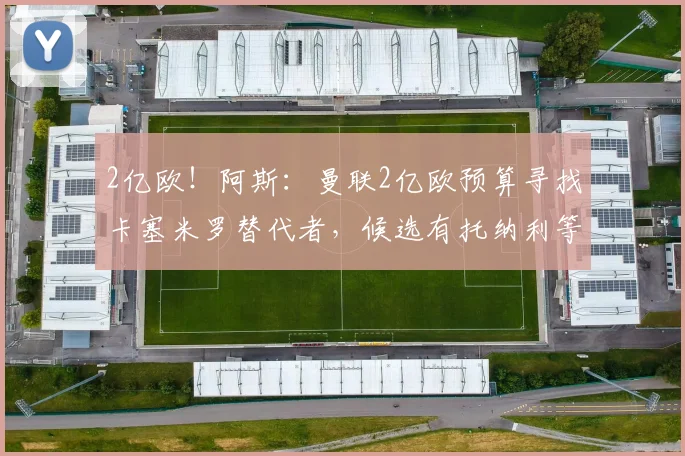 2亿欧!阿斯:曼联2亿欧预算寻找卡塞米罗替代者,候选有托纳利等
