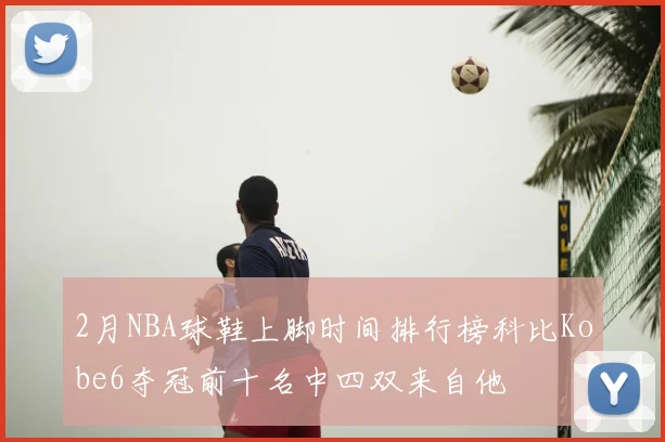 2月NBA球鞋上脚时间排行榜科比Kobe6夺冠前十名中四双来自他