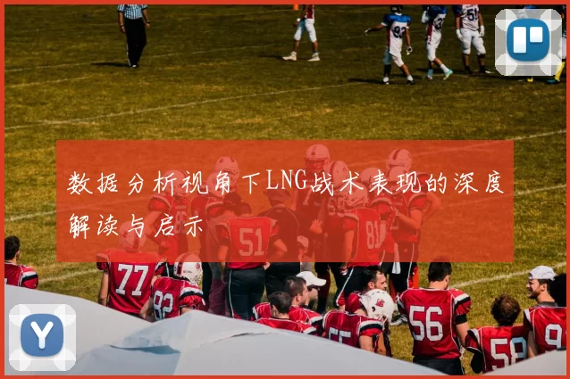 数据分析视角下LNG战术表现的深度解读与启示