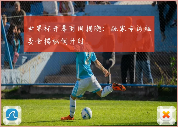 世界杯开幕时间揭晓:独家专访组委会揭秘倒计时