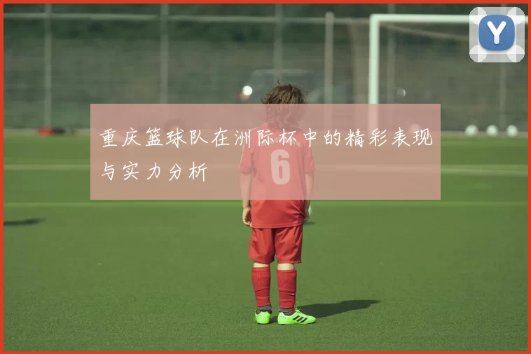 重庆篮球队在洲际杯中的精彩表现与实力分析