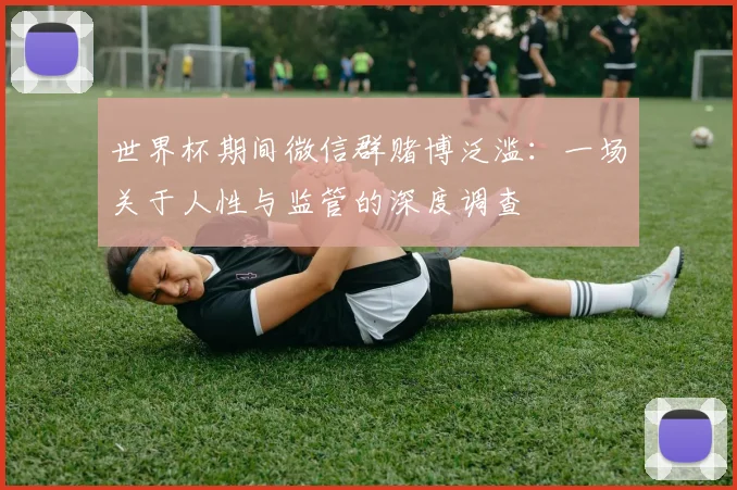 世界杯期间微信群赌博泛滥：一场关于人性与监管的深度调查