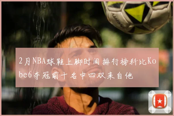 2月NBA球鞋上脚时间排行榜科比Kobe6夺冠前十名中四双来自他