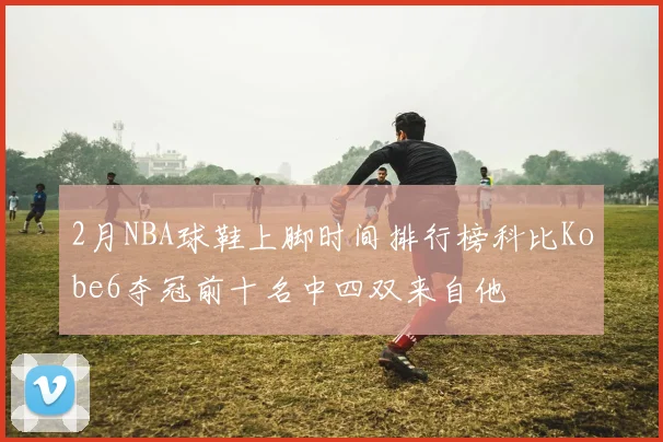 2月NBA球鞋上脚时间排行榜科比Kobe6夺冠前十名中四双来自他