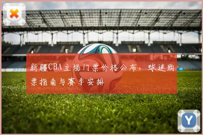 新疆CBA主场门票价格公布，球迷购票指南与赛季安排