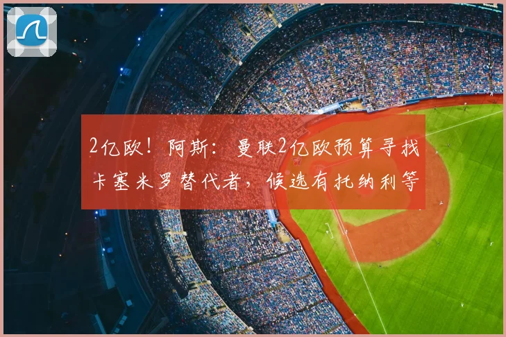 2亿欧！阿斯：曼联2亿欧预算寻找卡塞米罗替代者，候选有托纳利等