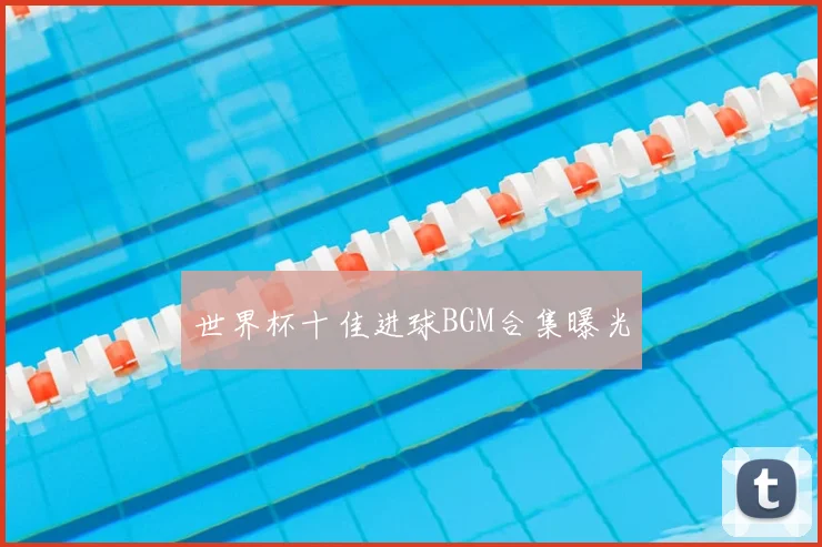 世界杯十佳进球BGM合集曝光
