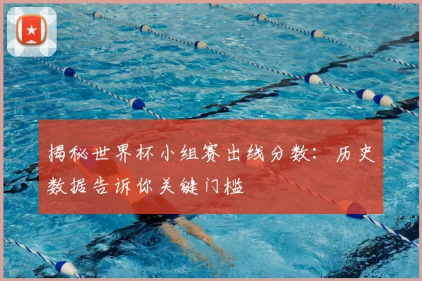 揭秘世界杯小组赛出线分数:历史数据告诉你关键门槛