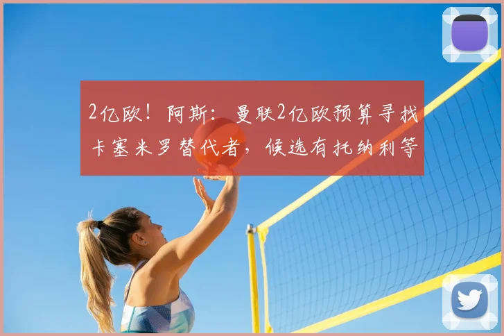 2亿欧！阿斯：曼联2亿欧预算寻找卡塞米罗替代者，候选有托纳利等