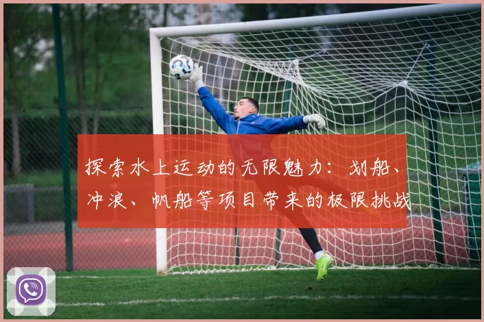 探索水上运动的无限魅力：划船、冲浪、帆船等项目带来的极限挑战与乐趣