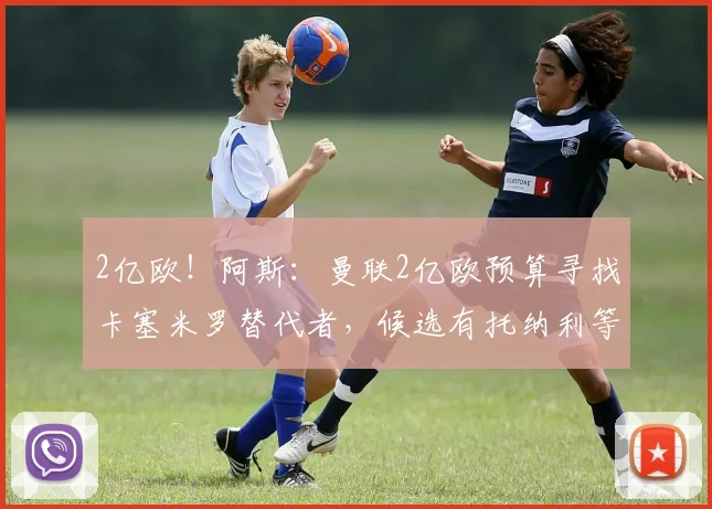 2亿欧！阿斯：曼联2亿欧预算寻找卡塞米罗替代者，候选有托纳利等