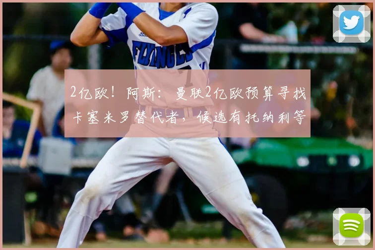 2亿欧!阿斯:曼联2亿欧预算寻找卡塞米罗替代者,候选有托纳利等
