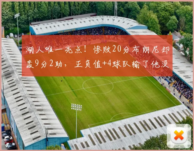 湖人唯一亮点!惨败20分布朗尼却轰9分2助,正负值+4球队输了他没输
