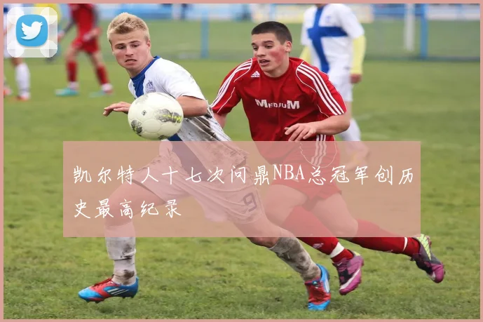 凯尔特人十七次问鼎NBA总冠军创历史最高纪录