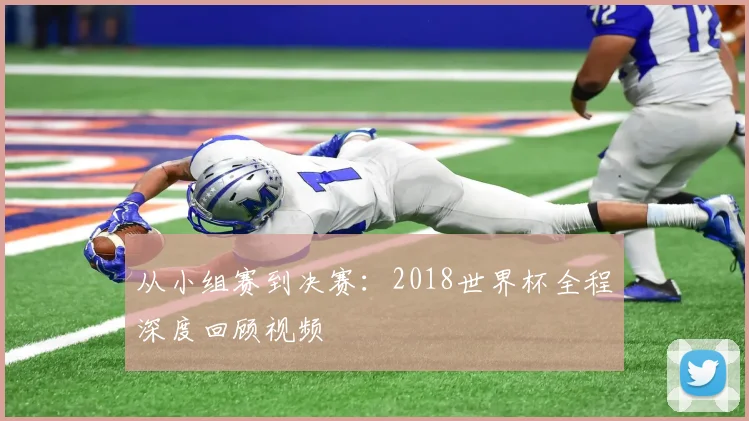 从小组赛到决赛:2018世界杯全程深度回顾视频