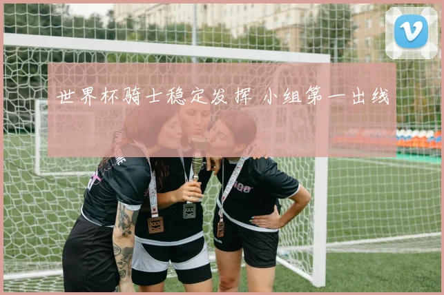 世界杯骑士稳定发挥 小组第一出线