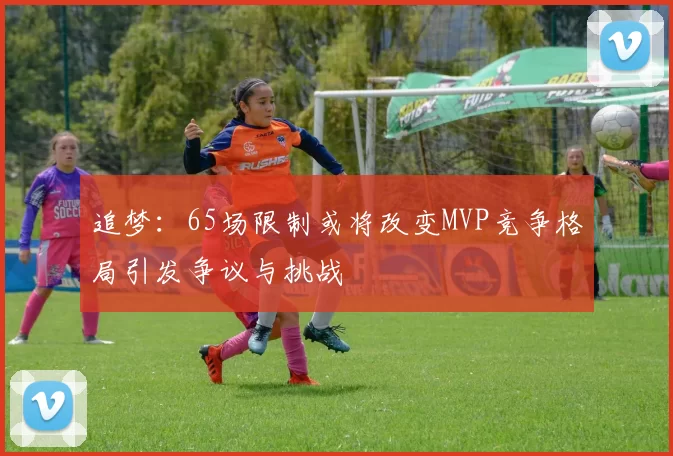 追梦：65场限制或将改变MVP竞争格局引发争议与挑战