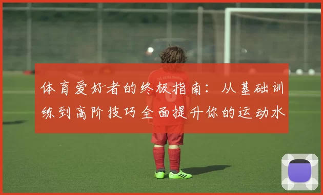 体育爱好者的终极指南：从基础训练到高阶技巧全面提升你的运动水平