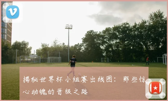 揭秘世界杯小组赛出线图:那些惊心动魄的晋级之路