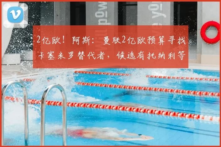 2亿欧！阿斯：曼联2亿欧预算寻找卡塞米罗替代者，候选有托纳利等