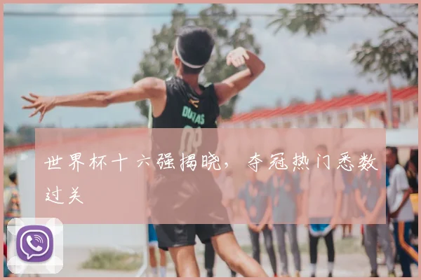 世界杯十六强揭晓,夺冠热门悉数过关