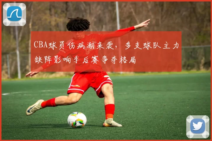 CBA球员伤病潮来袭，多支球队主力缺阵影响季后赛争夺格局