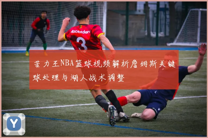 苦力王NBA篮球视频解析詹姆斯关键球处理与湖人战术调整