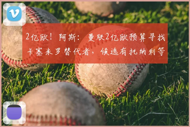 2亿欧!阿斯:曼联2亿欧预算寻找卡塞米罗替代者,候选有托纳利等
