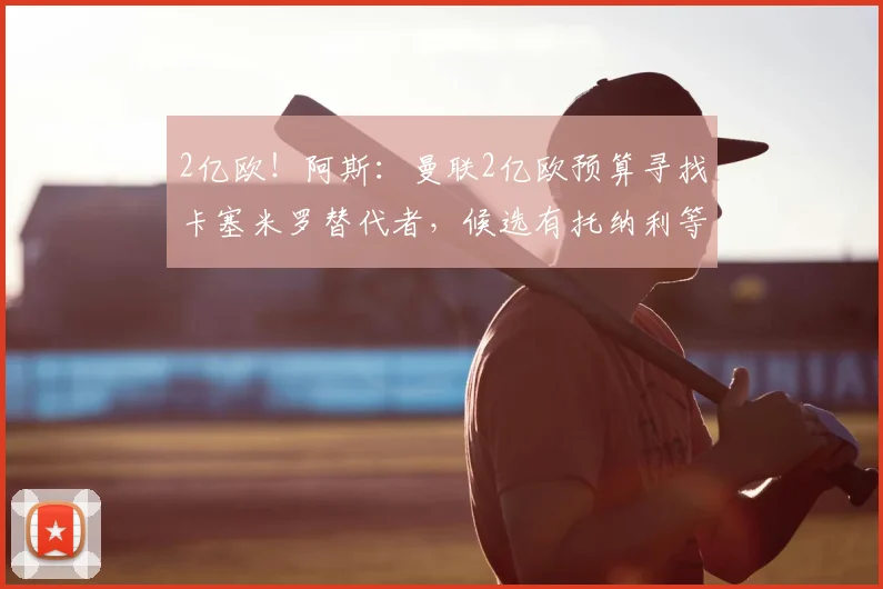 2亿欧!阿斯:曼联2亿欧预算寻找卡塞米罗替代者,候选有托纳利等