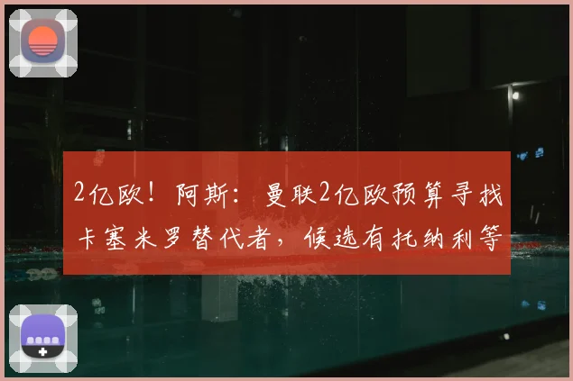 2亿欧！阿斯：曼联2亿欧预算寻找卡塞米罗替代者，候选有托纳利等