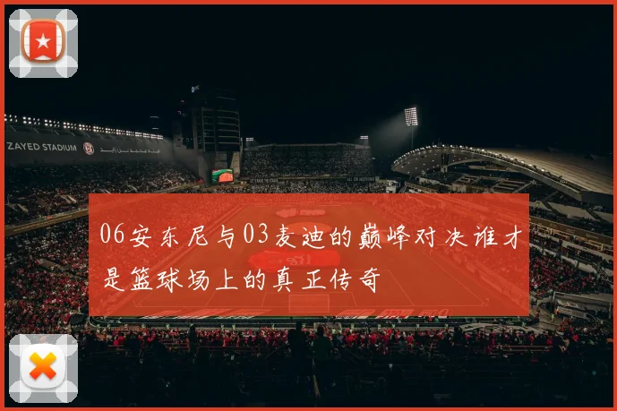 06安东尼与03麦迪的巅峰对决谁才是篮球场上的真正传奇