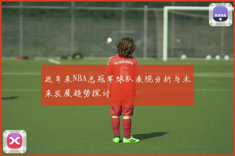 近年来NBA总冠军球队表现分析与未来发展趋势探讨