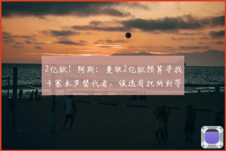 2亿欧！阿斯：曼联2亿欧预算寻找卡塞米罗替代者，候选有托纳利等