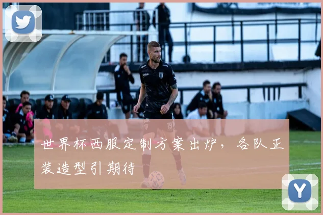 世界杯西服定制方案出炉，各队正装造型引期待