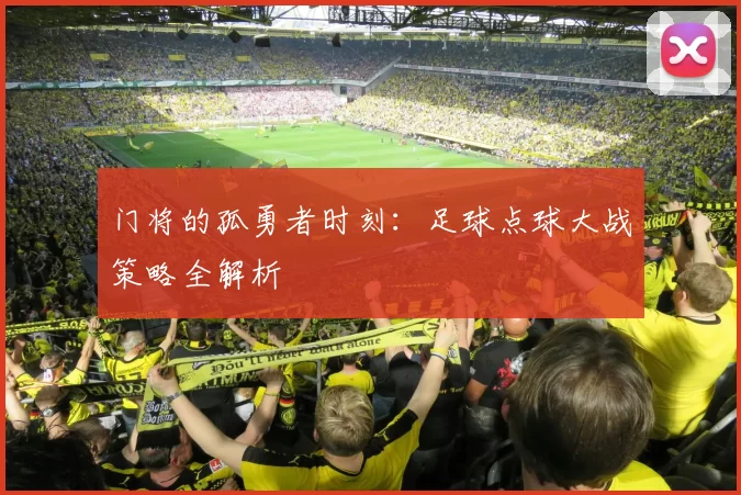 门将的孤勇者时刻：足球点球大战策略全解析