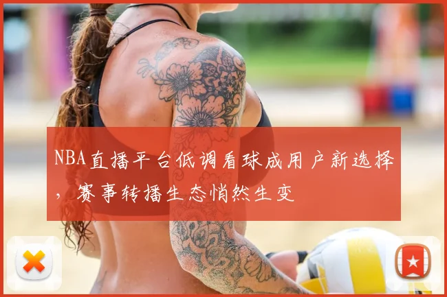 NBA直播平台低调看球成用户新选择，赛事转播生态悄然生变