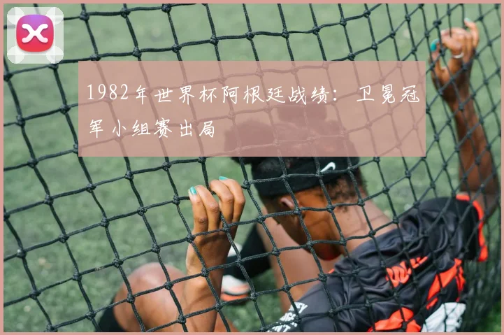 1982年世界杯阿根廷战绩:卫冕冠军小组赛出局