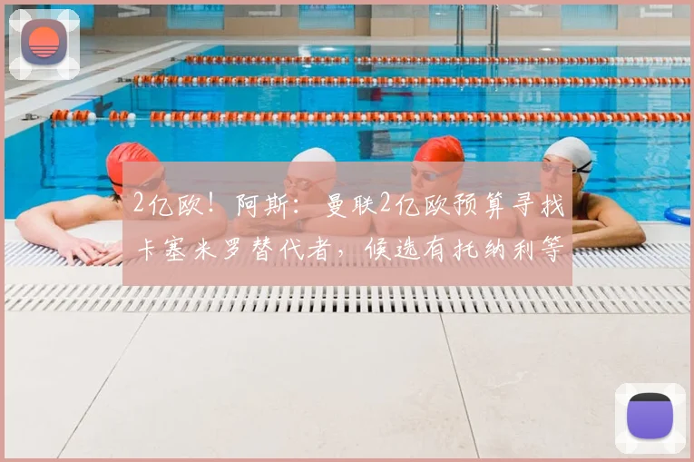 2亿欧！阿斯：曼联2亿欧预算寻找卡塞米罗替代者，候选有托纳利等