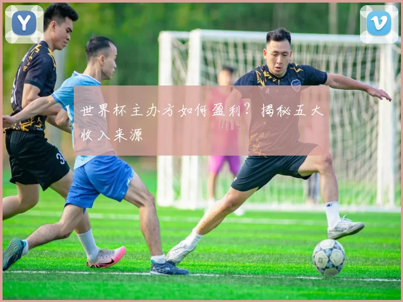 世界杯主办方如何盈利？揭秘五大收入来源