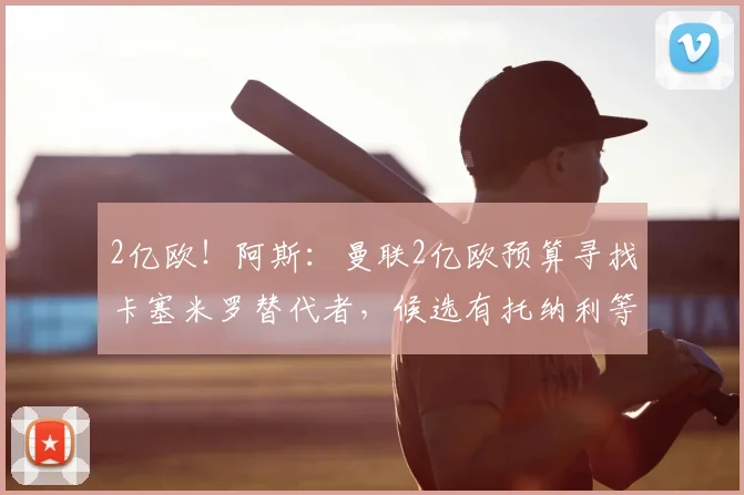 2亿欧！阿斯：曼联2亿欧预算寻找卡塞米罗替代者，候选有托纳利等