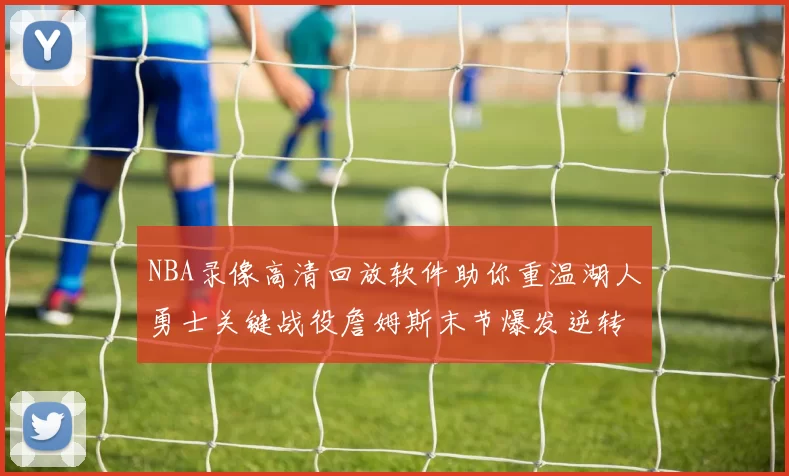 NBA录像高清回放软件助你重温湖人勇士关键战役詹姆斯末节爆发逆转胜出