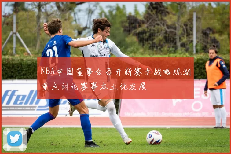 NBA中国董事会召开新赛季战略规划重点讨论赛事本土化发展