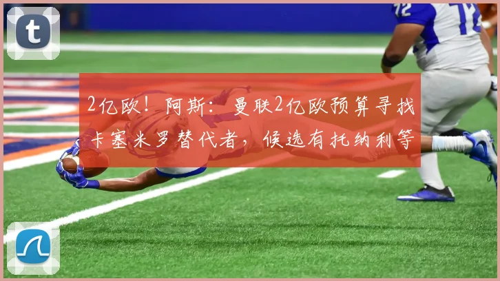 2亿欧！阿斯：曼联2亿欧预算寻找卡塞米罗替代者，候选有托纳利等