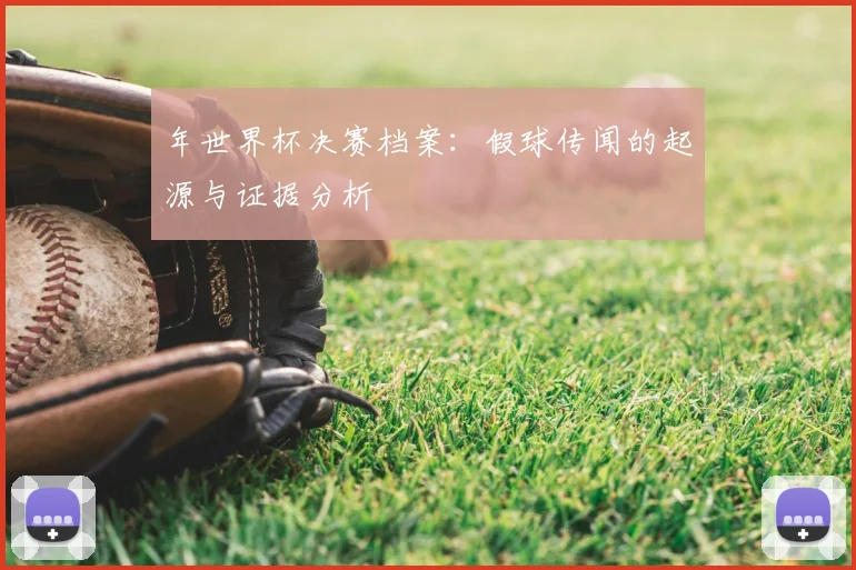 年世界杯决赛档案：假球传闻的起源与证据分析