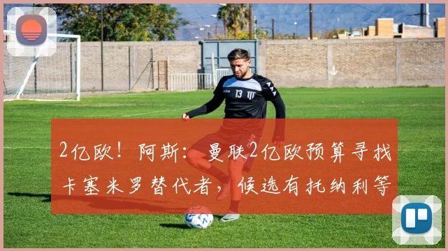 2亿欧!阿斯:曼联2亿欧预算寻找卡塞米罗替代者,候选有托纳利等