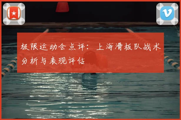 极限运动会点评：上海滑板队战术分析与表现评估